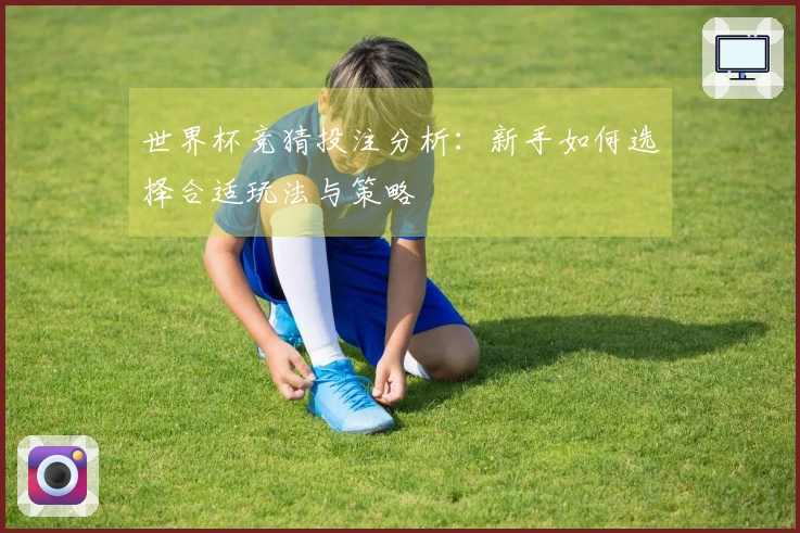 世界杯竞猜投注分析：新手如何选择合适玩法与策略