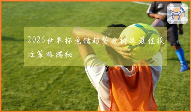 2026世界杯竞猜趋势分析及最佳投注策略揭秘