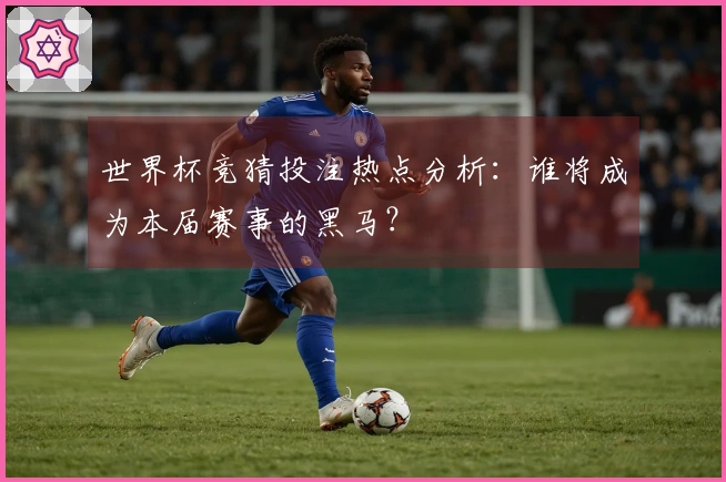 世界杯竞猜投注热点分析：谁将成为本届赛事的黑马？