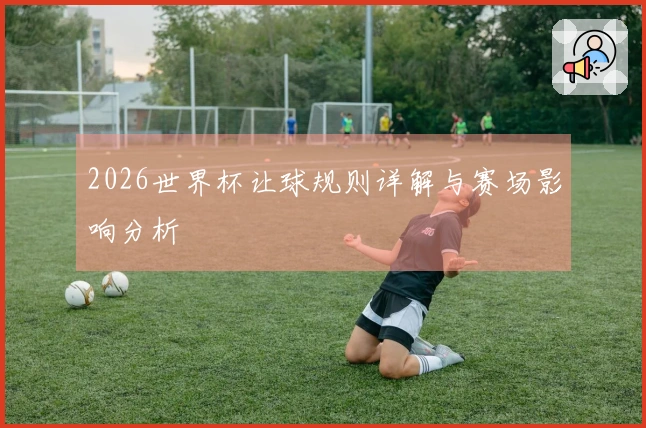 2026世界杯让球规则详解与赛场影响分析
