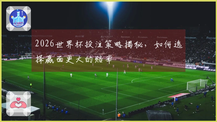 2026世界杯投注策略揭秘，如何选择赢面更大的赔率