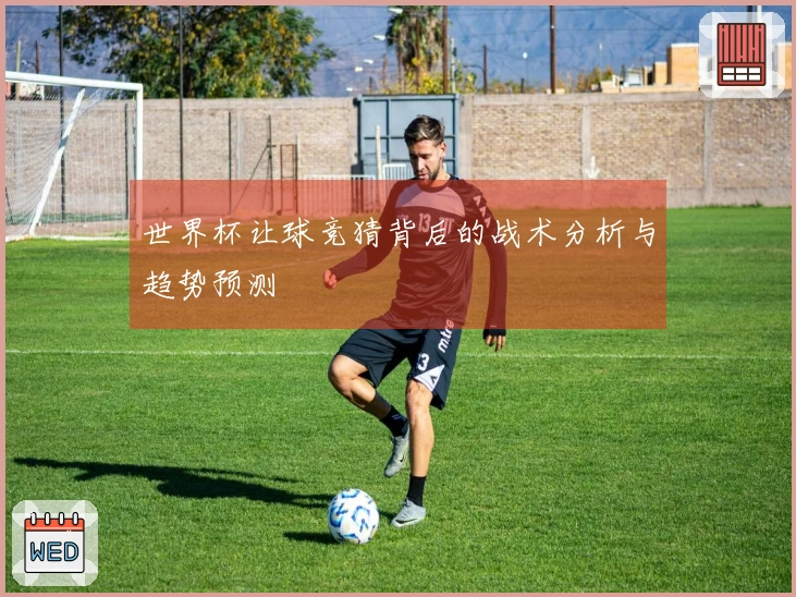 世界杯让球竞猜背后的战术分析与趋势预测