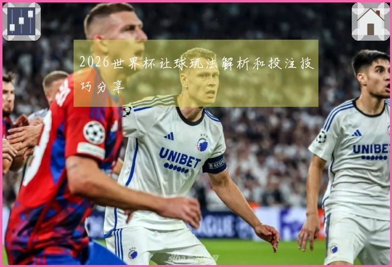 2026世界杯让球玩法解析和投注技巧分享
