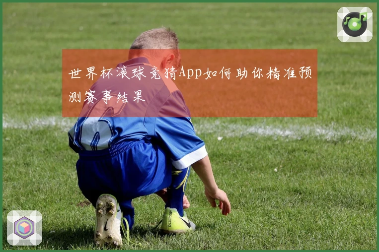 世界杯滚球竞猜App如何助你精准预测赛事结果