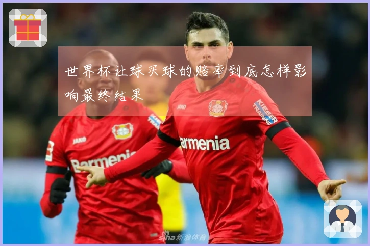 世界杯让球买球的赔率到底怎样影响最终结果