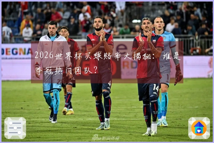 2026世界杯买球赔率大揭秘：谁是夺冠热门团队？