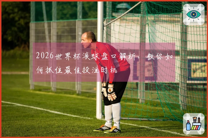 2026世界杯滚球盘口解析，教你如何抓住最佳投注时机