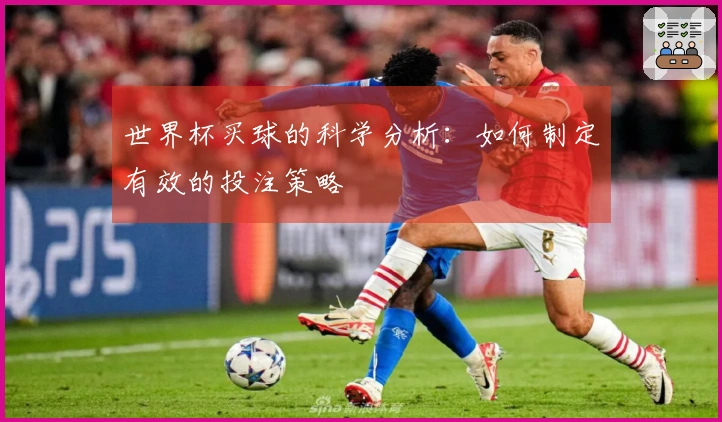 世界杯买球的科学分析：如何制定有效的投注策略