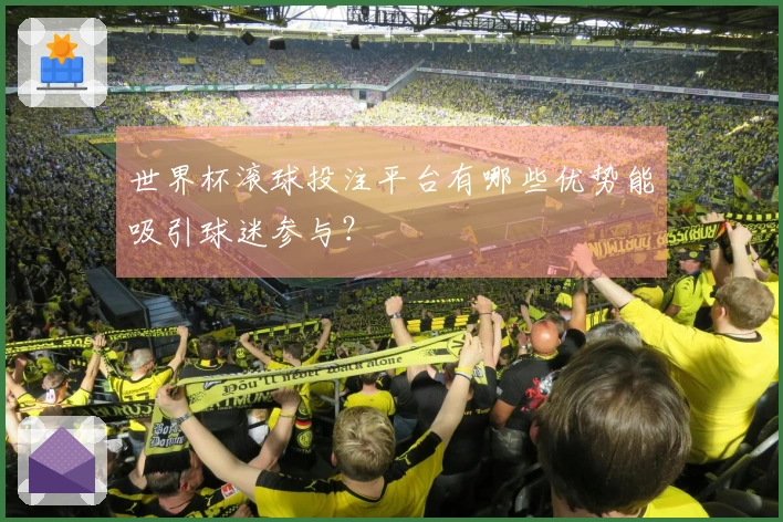世界杯滚球投注平台有哪些优势能吸引球迷参与？