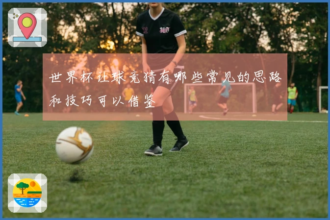 世界杯让球竞猜有哪些常见的思路和技巧可以借鉴