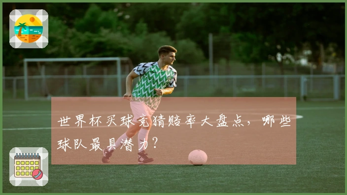 世界杯买球竞猜赔率大盘点，哪些球队最具潜力？
